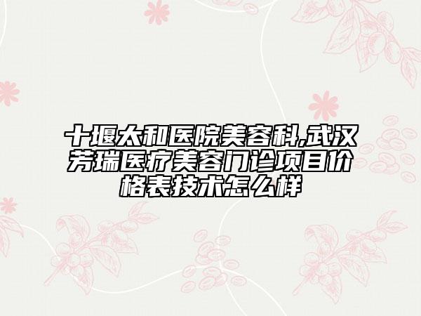 十堰太和醫(yī)院美容科,武漢芳瑞醫(yī)療美容門診項(xiàng)目?jī)r(jià)格表技術(shù)怎么樣