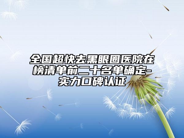 全國超快去黑眼圈醫(yī)院在榜清單前二十名單確定-實力口碑認證