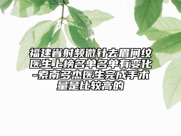 福建省射頻微針去眉間紋醫(yī)生上榜名單名單有變化-索南多杰醫(yī)生完成手術量是比較高的