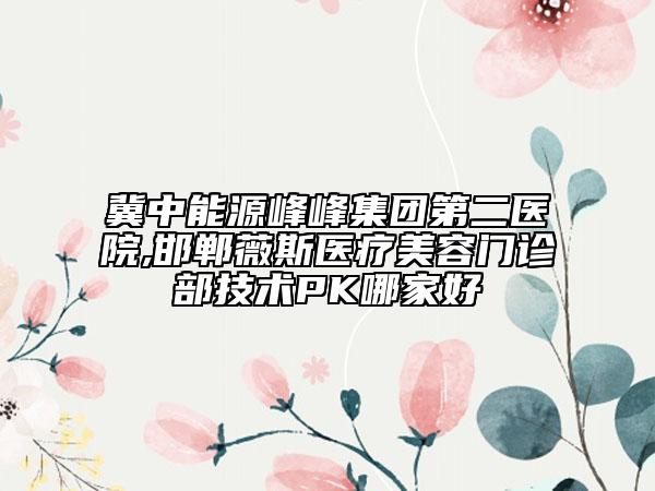 冀中能源峰峰集團(tuán)第二醫(yī)院,邯鄲薇斯醫(yī)療美容門(mén)診部技術(shù)PK哪家好