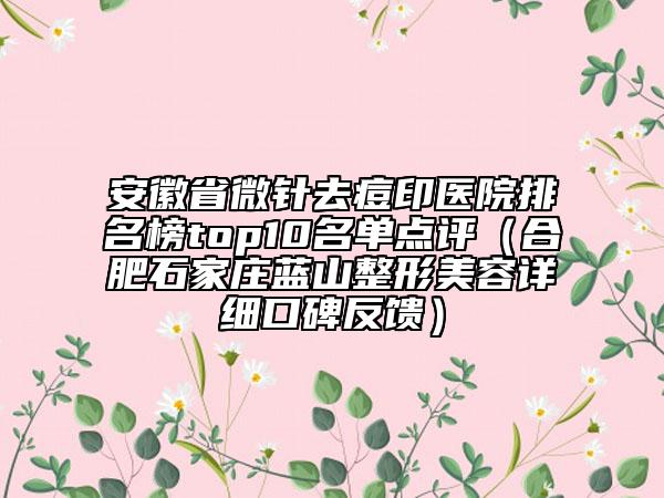 安徽省微針去痘印醫(yī)院排名榜top10名單點評（合肥石家莊藍山整形美容詳細口碑反饋）