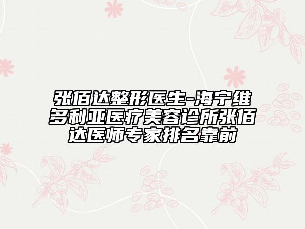 張佰達(dá)整形醫(yī)生-海寧維多利亞醫(yī)療美容診所張佰達(dá)醫(yī)師專家排名靠前