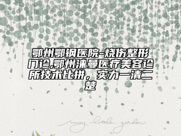 鄂州鄂鋼醫(yī)院-燒傷整形門診,鄂州淶曼醫(yī)療美容診所技術(shù)比拼，實(shí)力一清二楚