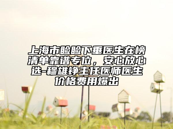 上海市瞼瞼下垂醫(yī)生在榜清單靠譜專位，安心放心選-穆雄錚主任醫(yī)師醫(yī)生價(jià)格費(fèi)用爆出