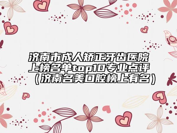 濟南市成人矯正牙齒醫(yī)院上榜名單top10專業(yè)點評（濟南名美口腔榜上有名）