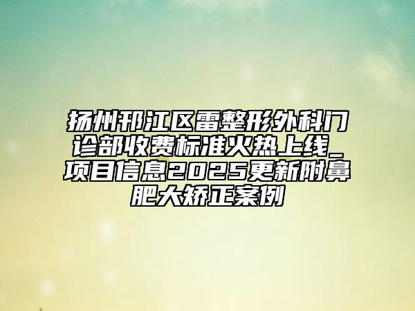揚(yáng)州邗江區(qū)雷整形外科門診部收費(fèi)標(biāo)準(zhǔn)火熱上線_項(xiàng)目信息2025更新附鼻肥大矯正案例