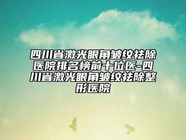 四川省激光眼角皺紋祛除醫(yī)院排名榜前十位醫(yī)-四川省激光眼角皺紋祛除整形醫(yī)院