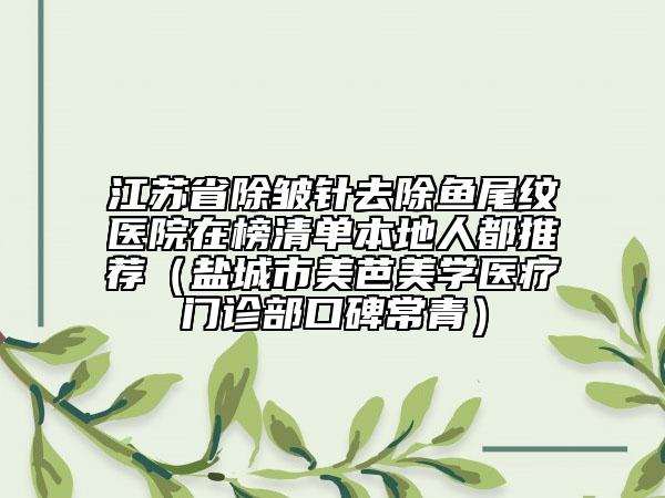 江蘇省除皺針去除魚尾紋醫(yī)院在榜清單本地人都推薦（鹽城市美芭美學醫(yī)療門診部口碑常青）