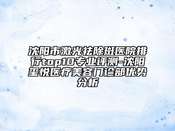 沈陽市激光祛除斑醫(yī)院排行top10專業(yè)評測-沈陽璽悅醫(yī)療美容門診部優(yōu)勢分析