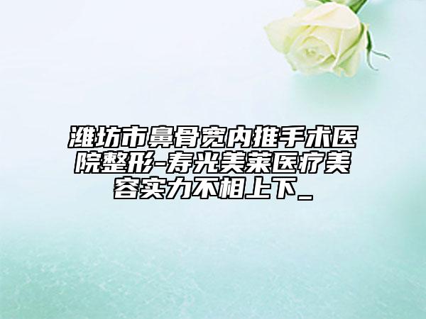 濰坊市鼻骨寬內(nèi)推手術(shù)醫(yī)院整形-壽光美萊醫(yī)療美容實力不相上下_