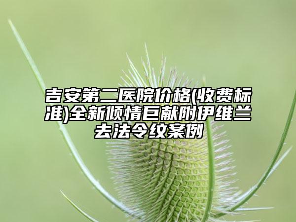 吉安第二醫(yī)院價(jià)格(收費(fèi)標(biāo)準(zhǔn))全新傾情巨獻(xiàn)附伊維蘭去法令紋案例