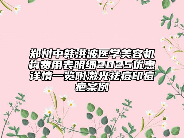 鄭州中韓洪波醫(yī)學(xué)美容機構(gòu)費用表明細2025優(yōu)惠詳情一覽附激光祛痘印痘疤案例