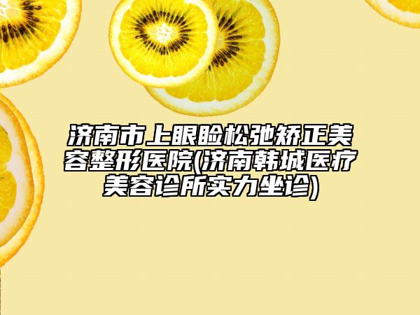 濟(jì)南市上眼瞼松弛矯正美容整形醫(yī)院(濟(jì)南韓城醫(yī)療美容診所實(shí)力坐診)