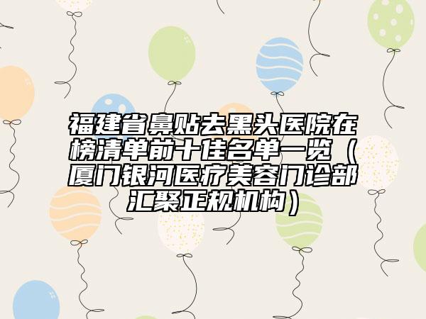 福建省鼻貼去黑頭醫(yī)院在榜清單前十佳名單一覽（廈門銀河醫(yī)療美容門診部匯聚正規(guī)機構(gòu)）