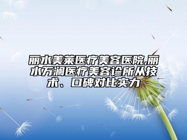 麗水美萊醫(yī)療美容醫(yī)院,麗水萬(wàn)瀾醫(yī)療美容診所從技術(shù)、口碑對(duì)比實(shí)力