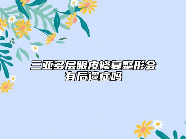 三亞多層眼皮修復(fù)整形會有后遺癥嗎