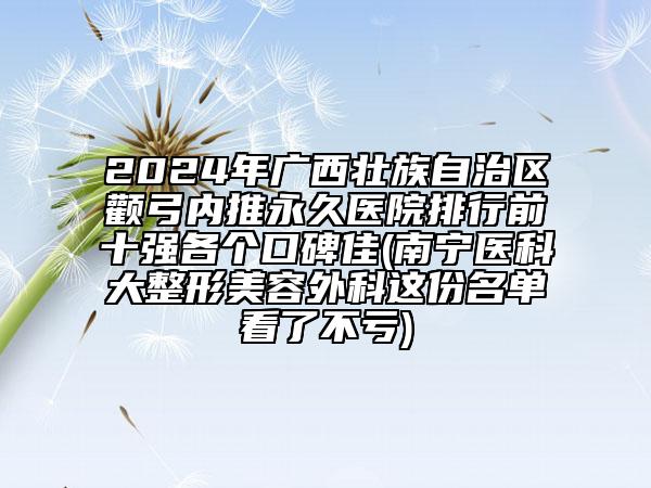2024年廣西壯族自治區(qū)顴弓內(nèi)推永久醫(yī)院排行前十強各個口碑佳(南寧醫(yī)科大整形美容外科這份名單看了不虧)