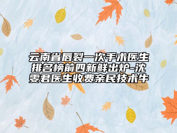 云南省唇裂一次手術(shù)醫(yī)生排名榜前四新鮮出爐-沈雯君醫(yī)生收費(fèi)親民技術(shù)牛