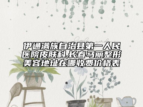 伊通滿族自治縣第一人民醫(yī)院皮膚科,長(zhǎng)春馬麗整形美容地址在哪收費(fèi)價(jià)格表
