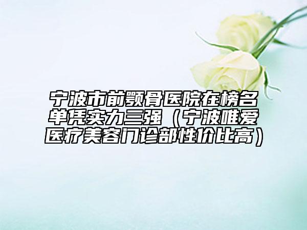 寧波市前顎骨醫(yī)院在榜名單憑實(shí)力三強(qiáng)（寧波唯愛醫(yī)療美容門診部性價(jià)比高）