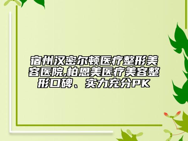 宿州漢密爾頓醫(yī)療整形美容醫(yī)院,柏恩美醫(yī)療美容整形口碑、實(shí)力充分PK