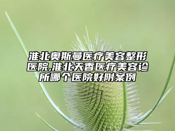 淮北奧斯曼醫(yī)療美容整形醫(yī)院,淮北天香醫(yī)療美容診所哪個醫(yī)院好附案例