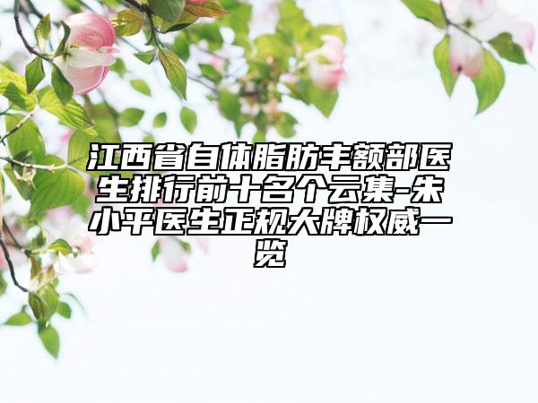 江西省自體脂肪豐額部醫(yī)生排行前十名個(gè)云集-朱小平醫(yī)生正規(guī)大牌權(quán)威一覽