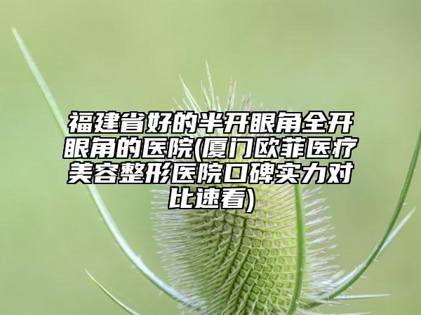 福建省好的半開眼角全開眼角的醫(yī)院(廈門歐菲醫(yī)療美容整形醫(yī)院口碑實(shí)力對(duì)比速看)