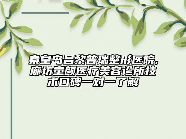 秦皇島昌黎普瑞整形醫(yī)院,廊坊童顏醫(yī)療美容診所技術(shù)口碑一對(duì)一了解