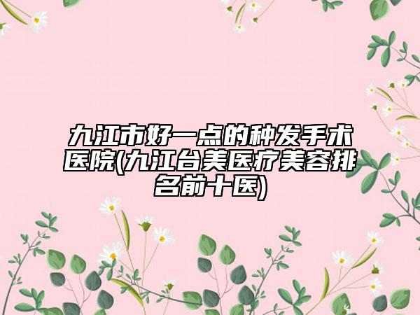 九江市好一點的種發(fā)手術(shù)醫(yī)院(九江臺美醫(yī)療美容排名前十醫(yī))