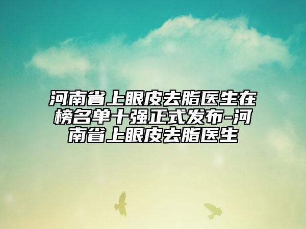 河南省上眼皮去脂醫(yī)生在榜名單十強正式發(fā)布-河南省上眼皮去脂醫(yī)生