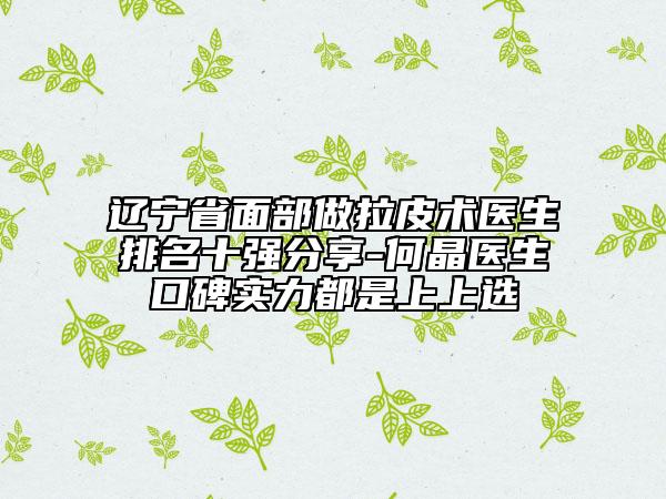 遼寧省面部做拉皮術醫(yī)生排名十強分享-何晶醫(yī)生口碑實力都是上上選