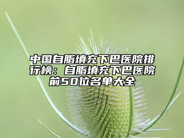 中國(guó)自脂填充下巴醫(yī)院排行榜：自脂填充下巴醫(yī)院前50位名單大全