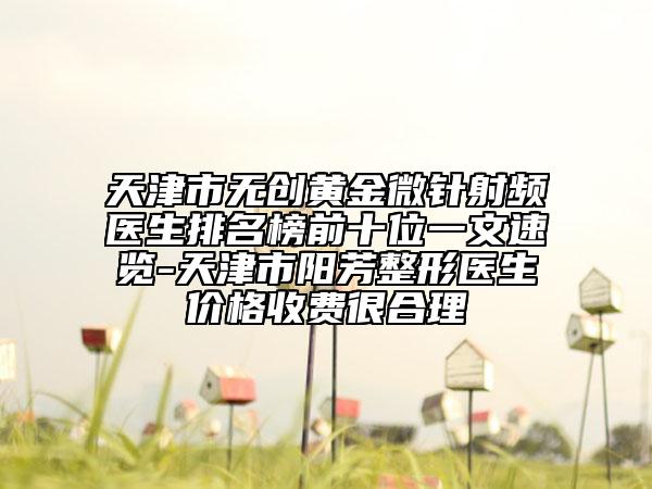 天津市無創(chuàng)黃金微針射頻醫(yī)生排名榜前十位一文速覽-天津市陽芳整形醫(yī)生價格收費很合理