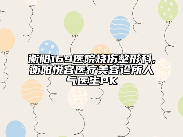 衡陽(yáng)169醫(yī)院燒傷整形科,衡陽(yáng)悅?cè)葆t(yī)療美容診所人氣醫(yī)生PK