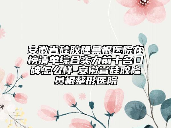 安徽省硅膠隆鼻根醫(yī)院在榜清單綜合實力前十名口碑怎么樣-安徽省硅膠隆鼻根整形醫(yī)院