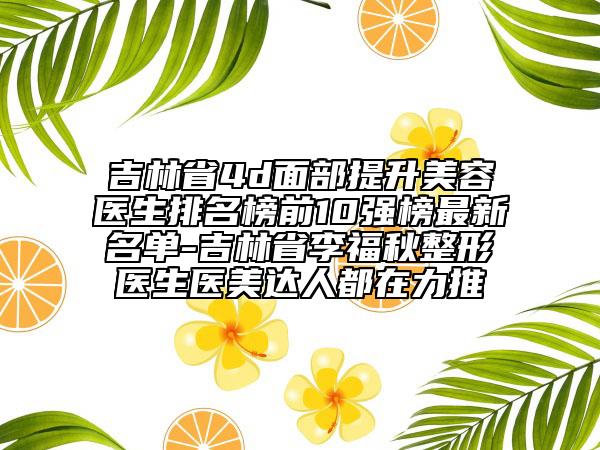 吉林省4d面部提升美容醫(yī)生排名榜前10強榜最新名單-吉林省李福秋整形醫(yī)生醫(yī)美達(dá)人都在力推