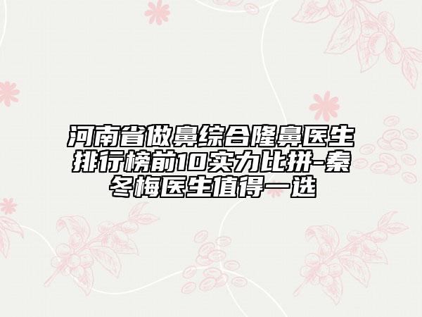 河南省做鼻綜合隆鼻醫(yī)生排行榜前10實(shí)力比拼-秦冬梅醫(yī)生值得一選