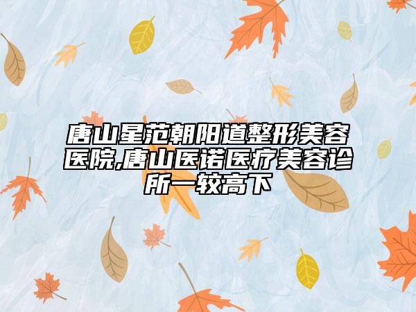唐山星范朝陽(yáng)道整形美容醫(yī)院,唐山醫(yī)諾醫(yī)療美容診所一較高下