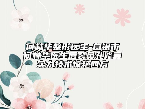 何林華整形醫(yī)生-白銀市何林華醫(yī)生唇裂鼻孔修復實力技術驚艷四方