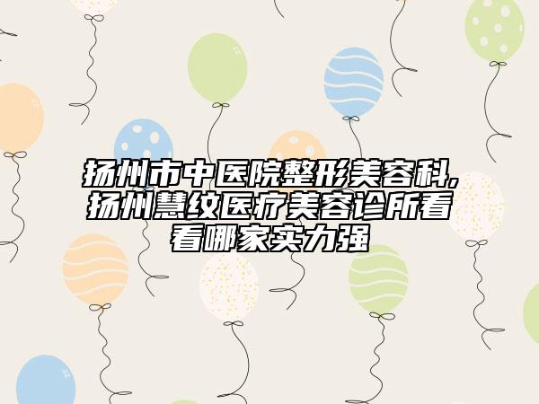 揚州市中醫(yī)院整形美容科,揚州慧紋醫(yī)療美容診所看看哪家實力強