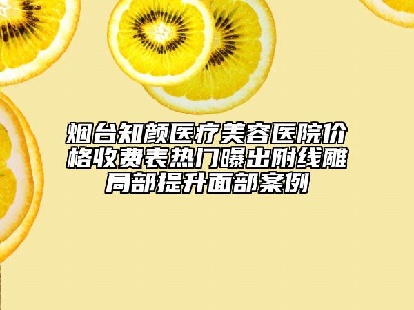 煙臺知顏醫(yī)療美容醫(yī)院價格收費表熱門曝出附線雕局部提升面部案例