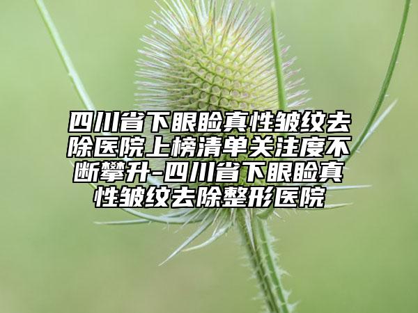 四川省下眼瞼真性皺紋去除醫(yī)院上榜清單關注度不斷攀升-四川省下眼瞼真性皺紋去除整形醫(yī)院