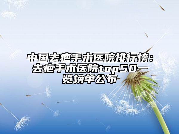 中國(guó)去疤手術(shù)醫(yī)院排行榜：去疤手術(shù)醫(yī)院top50一覽榜單公布