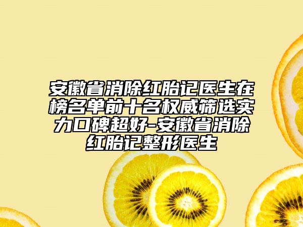 安徽省消除紅胎記醫(yī)生在榜名單前十名權(quán)威篩選實(shí)力口碑超好-安徽省消除紅胎記整形醫(yī)生
