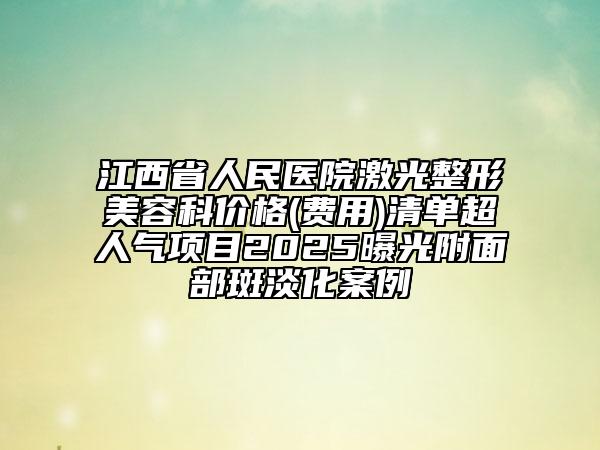 江西省人民醫(yī)院激光整形美容科價(jià)格(費(fèi)用)清單超人氣項(xiàng)目2025曝光附面部斑淡化案例