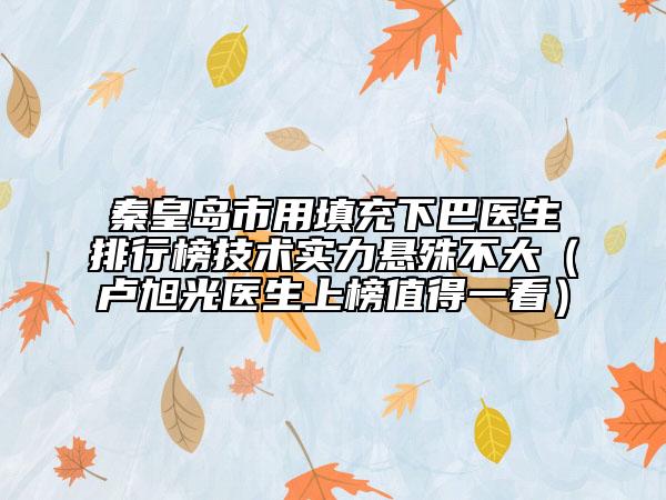 秦皇島市用填充下巴醫(yī)生排行榜技術(shù)實(shí)力懸殊不大（盧旭光醫(yī)生上榜值得一看）