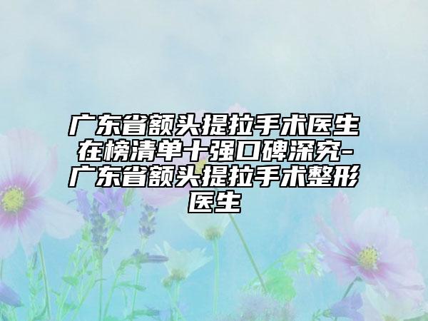 廣東省額頭提拉手術(shù)醫(yī)生在榜清單十強口碑深究-廣東省額頭提拉手術(shù)整形醫(yī)生