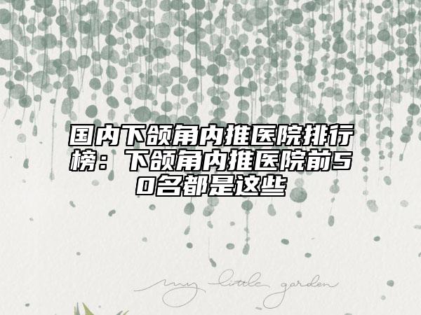 國內(nèi)下頜角內(nèi)推醫(yī)院排行榜：下頜角內(nèi)推醫(yī)院前50名都是這些