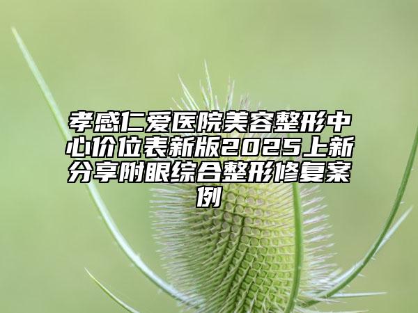 孝感仁愛(ài)醫(yī)院美容整形中心價(jià)位表新版2025上新分享附眼綜合整形修復(fù)案例